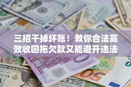 北京三招干掉坏账！教你合法高效收回拖欠款又能避开违法雷区
