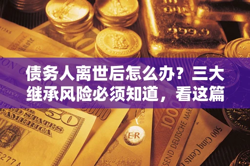 北京债务人离世后怎么办？三大继承风险必须知道，看这篇就够了