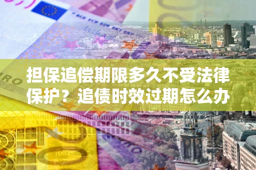 北京担保追偿期限多久不受法律保护？追债时效过期怎么办？