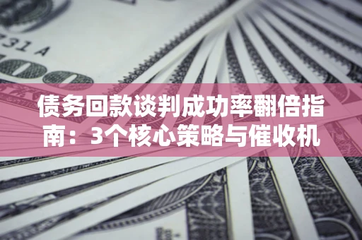 北京债务回款谈判成功率翻倍指南：3个核心策略与催收机构避坑法则