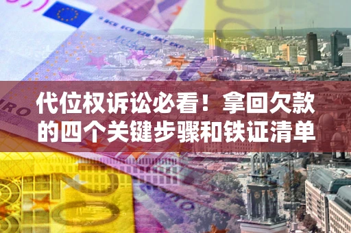 北京代位权诉讼必看！拿回欠款的四个关键步骤和铁证清单
