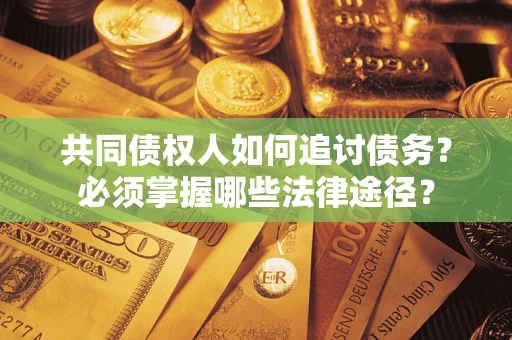 北京共同债权人如何追讨债务？必须掌握哪些法律途径？