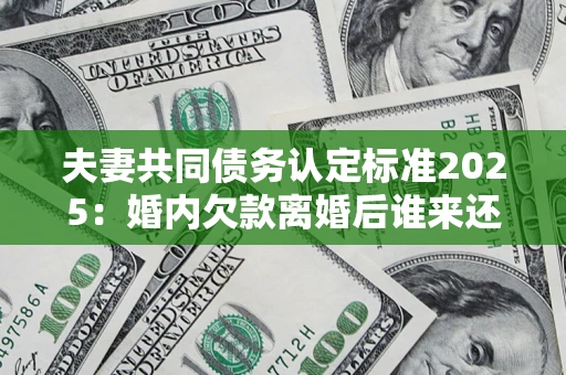 北京夫妻共同债务认定标准2025:婚内欠款离婚后谁来还? 北京夫妻共同债务认定标准2025:婚内欠款离婚后谁来还?