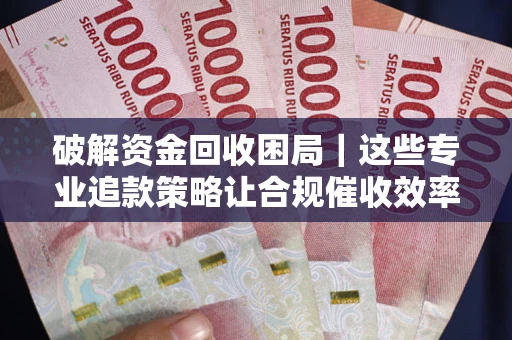 北京破解资金回收困局｜这些专业追款策略让合规催收效率翻倍