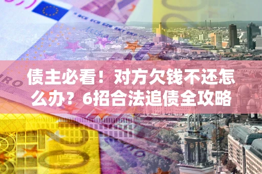 北京债主必看！对方欠钱不还怎么办？6招合法追债全攻略