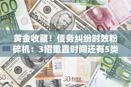 北京黄金收藏！债务纠纷时效粉碎机：3招重置时间还有5类不设年限的特殊债务