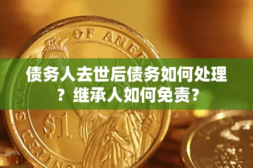 北京债务人去世后债务如何处理？继承人如何免责？