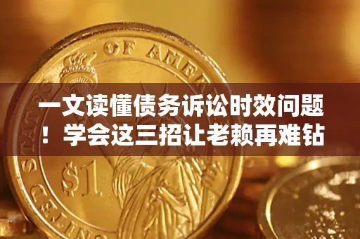 北京一文读懂债务诉讼时效问题！学会这三招让老赖再难钻空子