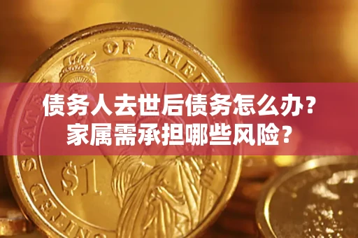 北京债务人去世后债务怎么办？家属需承担哪些风险？
