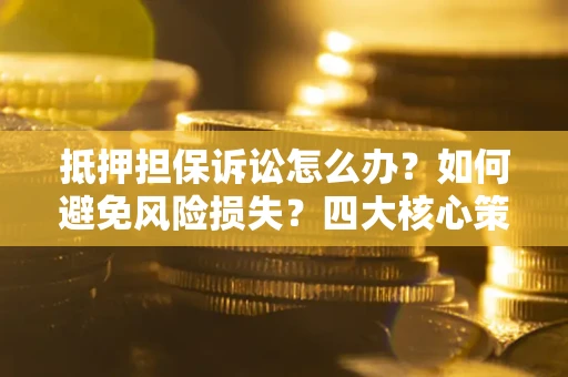 北京抵押担保诉讼怎么办？如何避免风险损失？四大核心策略全解读