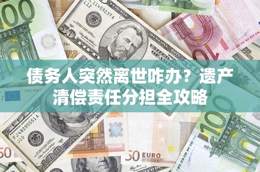 北京债务人突然离世咋办？遗产清偿责任分担全攻略