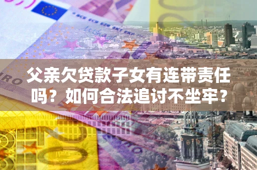 北京父亲欠贷款子女有连带责任吗？如何合法追讨不坐牢？