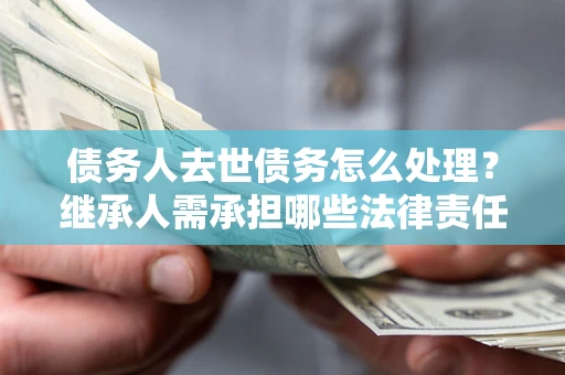 北京债务人去世债务怎么处理？继承人需承担哪些法律责任？
