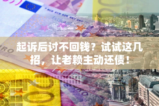 北京起诉后讨不回钱？试试这几招，让老赖主动还债！