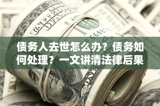 北京债务人去世怎么办？债务如何处理？一文讲清法律后果