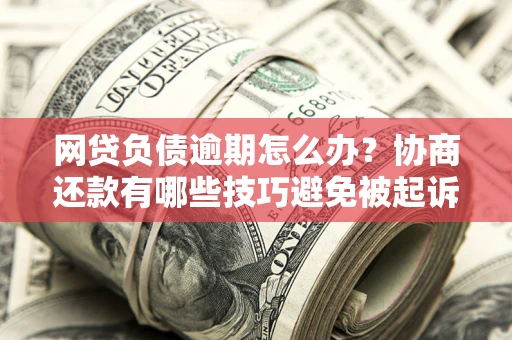 北京网贷负债逾期怎么办？协商还款有哪些技巧避免被起诉？