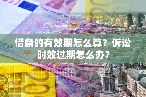 北京借条的有效期怎么算？诉讼时效过期怎么办？