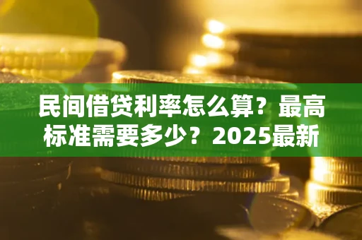 北京民间借贷利率怎么算？最高标准需要多少？2025最新避坑指南
