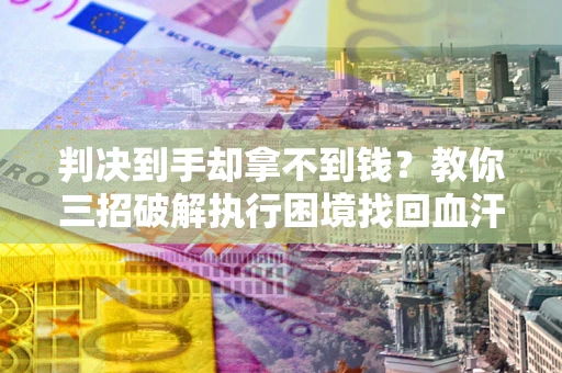 北京判决到手却拿不到钱？教你三招破解执行困境找回血汗钱
