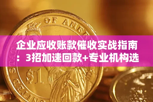 北京企业应收账款催收实战指南：3招加速回款+专业机构选择避坑