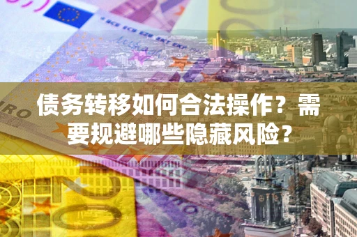 北京债务转移如何合法操作？需要规避哪些隐藏风险？