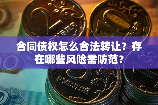 北京合同债权怎么合法转让？存在哪些风险需防范？