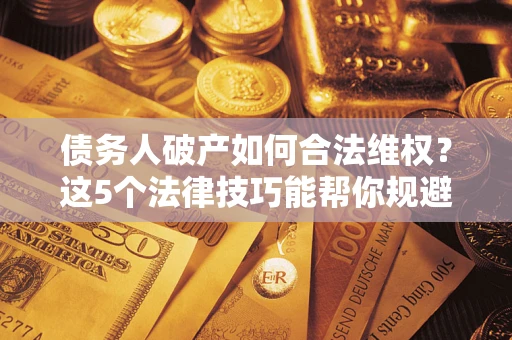北京债务人破产如何合法维权？这5个法律技巧能帮你规避风险