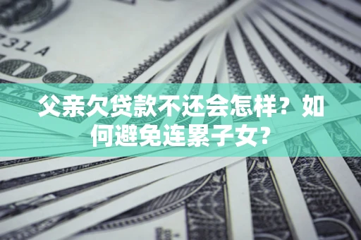 北京父亲欠贷款不还会怎样？如何避免连累子女？