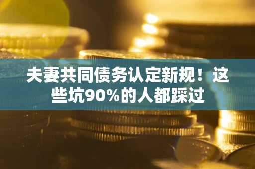 北京夫妻共同债务认定新规！这些坑90%的人都踩过