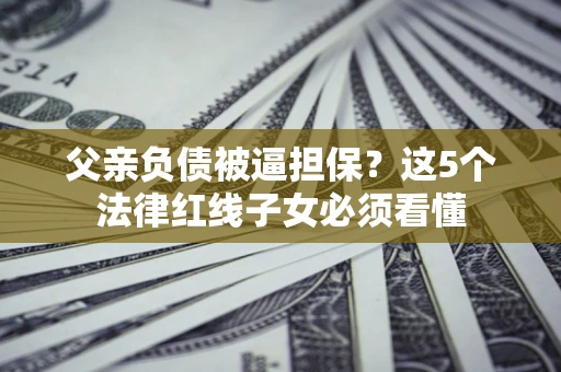 北京父亲负债被逼担保？这5个法律红线子女必须看懂