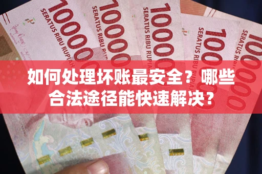 北京如何处理坏账最安全？哪些合法途径能快速解决？