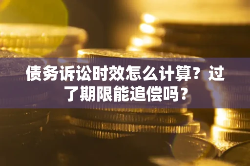 北京债务诉讼时效怎么计算？过了期限能追偿吗？