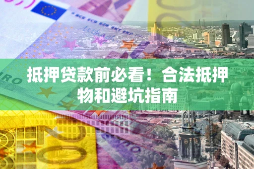 北京抵押贷款前必看！合法抵押物和避坑指南