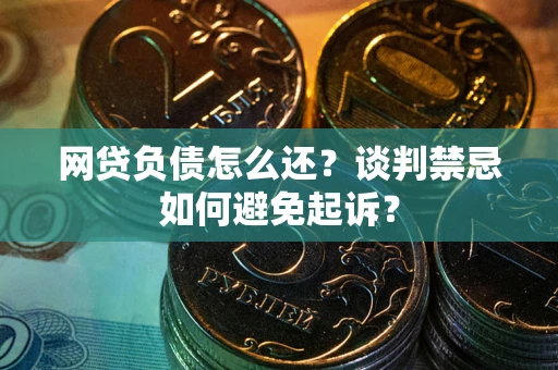 北京网贷负债怎么还？谈判禁忌如何避免起诉？
