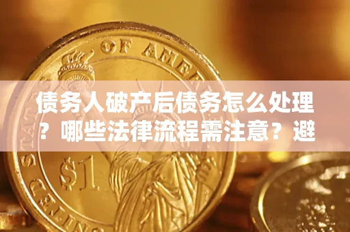 北京债务人破产后债务怎么处理？哪些法律流程需注意？避免踩坑指南