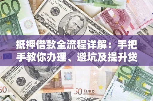 北京抵押借款全流程详解：手把手教你办理、避坑及提升贷款额度