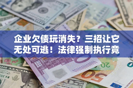 北京企业欠债玩消失？三招让它无处可逃！法律强制执行竟比讨债公司还狠？