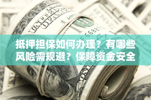 北京抵押担保如何办理？有哪些风险需规避？保障资金安全
