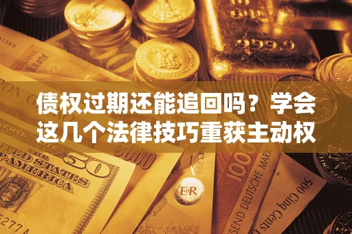 北京债权过期还能追回吗？学会这几个法律技巧重获主动权