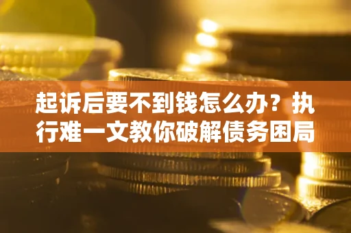北京起诉后要不到钱怎么办？执行难一文教你破解债务困局