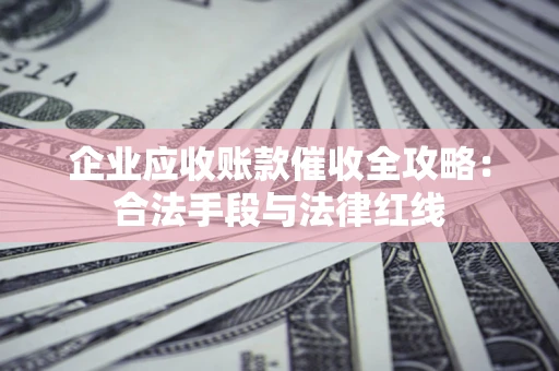 北京企业应收账款催收全攻略：合法手段与法律红线