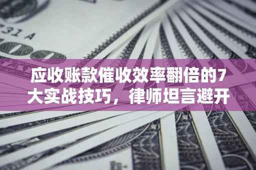 北京应收账款催收效率翻倍的7大实战技巧，律师坦言避开这些法律雷区最关键