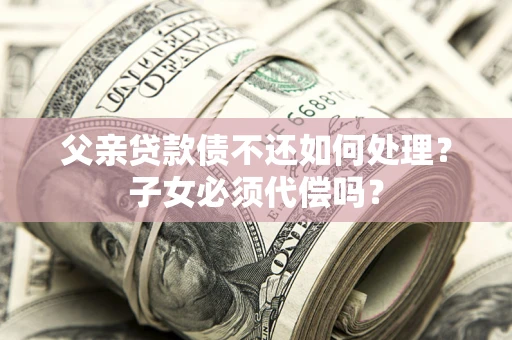 北京父亲贷款债不还如何处理？子女必须代偿吗？