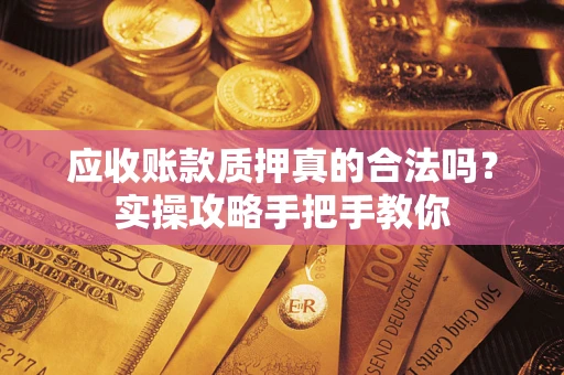 北京应收账款质押真的合法吗？实操攻略手把手教你
