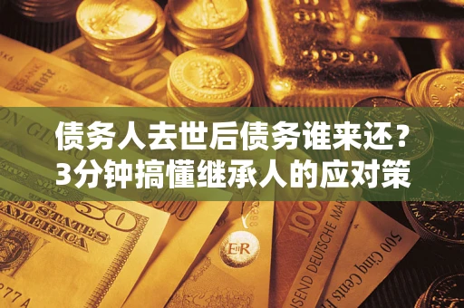 北京债务人去世后债务谁来还？3分钟搞懂继承人的应对策略