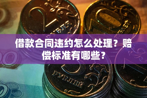 北京借款合同违约怎么处理？赔偿标准有哪些？