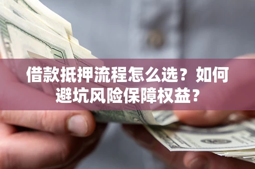北京借款抵押流程怎么选？如何避坑风险保障权益？
