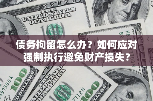 北京债务拘留怎么办？如何应对强制执行避免财产损失？