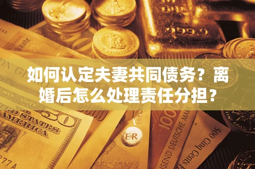 北京如何认定夫妻共同债务？离婚后怎么处理责任分担？