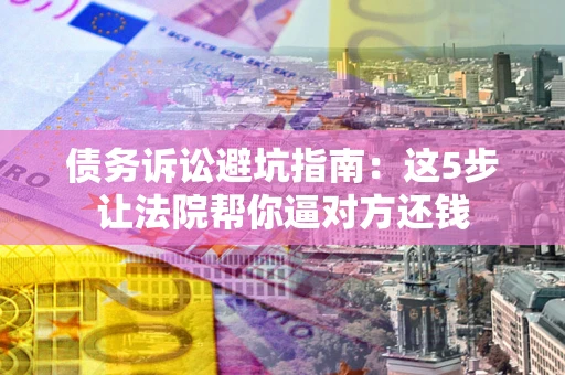 北京债务诉讼避坑指南：这5步让法院帮你逼对方还钱